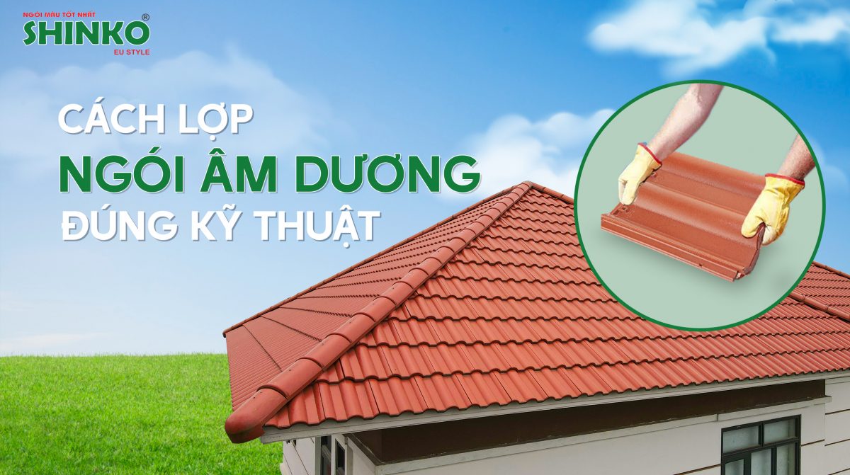 Cách lợp ngói âm dương đúng kỹ thuật